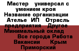 Мастер - универсал с умением кроя › Название организации ­ Ателье, ИП › Отрасль предприятия ­ Другое › Минимальный оклад ­ 60 000 - Все города Работа » Вакансии   . Крым,Приморский